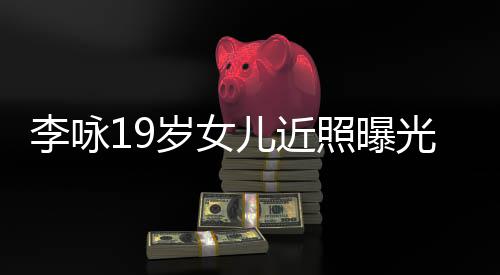 儿近光 照曝岁女身材五官李咏火辣清秀